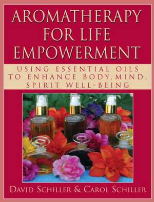 Aromatherapy for Life Empowerment: Using Essential Oils to Enhance Body, Mind, Spirit Well-Being de David Schiller