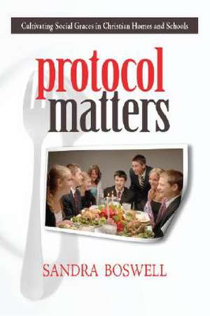 Protocol Matters: Cultivating Social Graces in Christian Homes and Schools de Sandra Boswell