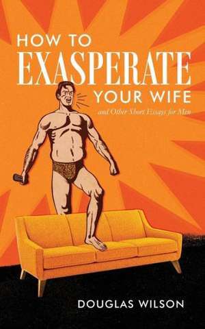 How to Exasperate Your Wife and Other Short Essays for Men de Douglas Wilson