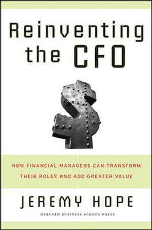 Reinventing the CFO: How Financial Managers Can Transform Their Roles and Add Greater Value de Jeremy Hope