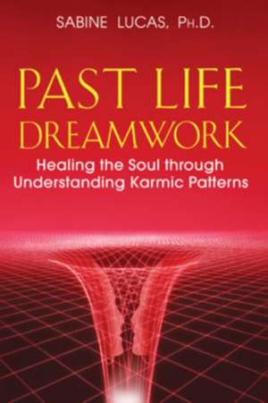 Past Life Dreamwork: Healing the Soul Through Understanding Karmic Patterns de Sabine Lucas