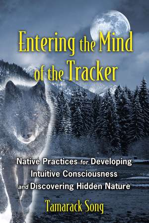 Entering the Mind of the Tracker: Native Practices for Developing Intuitive Consciousness and Discovering Hidden Nature de Tamarack Song