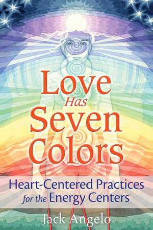 Love Has Seven Colors: Heart-Centered Practices for the Energy Centers de Jack Angelo