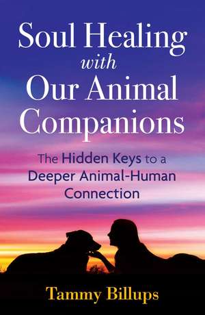 Soul Healing with Our Animal Companions: The Hidden Keys to a Deeper Animal-Human Connection de Tammy Billups