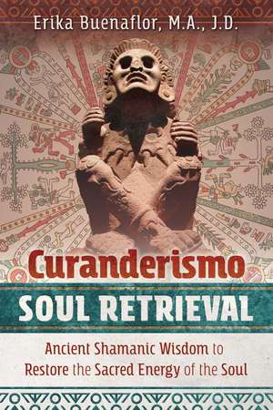 Curanderismo Soul Retrieval: Ancient Shamanic Wisdom to Restore the Sacred Energy of the Soul de Erika Buenaflor M.A., J.D.