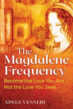 The Magdalene Frequency: Become the Love You Are, Not the Love You Seek de Adele Venneri