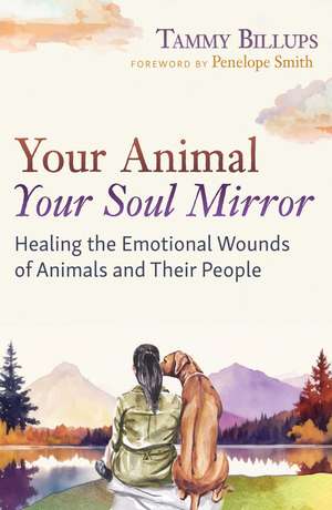 Your Animal — Your Soul Mirror: Healing the Emotional Wounds of Animals and Their People de Tammy Billups