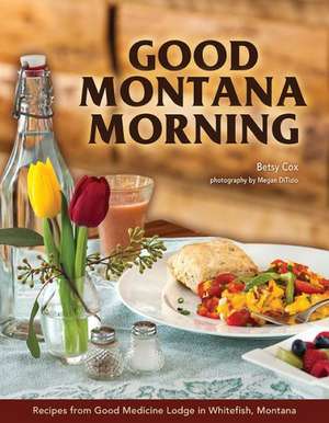 Good Montana Morning: Recipes from Good Medicine Lodge in Whitefish, Montana de Betsy Cox