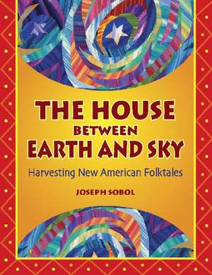 The House Between Earth and Sky: Harvesting New American Folktales de Joseph Daniel Sobol