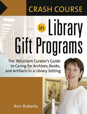 Crash Course in Library Gift Programs: The Reluctant Curator's Guide to Caring for Archives, Books, and Artifacts in a Library Setting de Ann Roberts