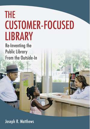 The Customer-Focused Library: Re-Inventing the Public Library From the Outside-In de Joseph R. Matthews