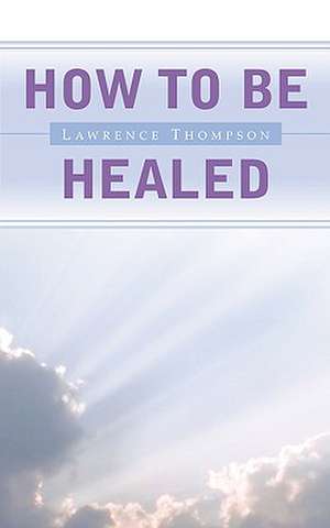 How To Be Healed de Lawrence Thompson