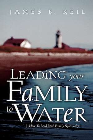 Leading Your Family To Water de James B. Keil