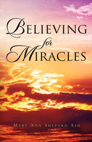 Believing For Miracles de Mary Ann Shepard Ash