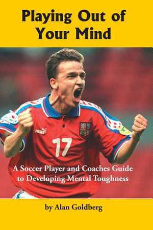 Playing Out of Your Mind: A Soccer Player and Coaches Guide to Developing Mental Toughness de Dr Alan Goldberg