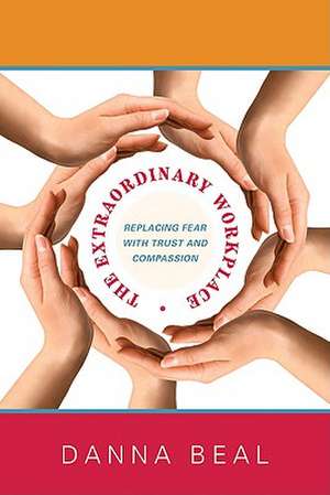 The Extraordinary Workplace: Replacing Fear with Trust and Compassion de Danna Beal