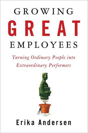 Growing Great Employees: Turning Ordinary People into Extraordinary Performers de Erika Andersen