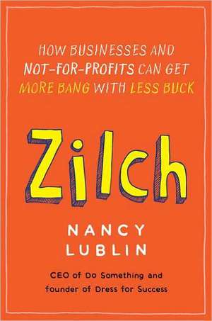 Zilch: How Businesses and Not-For-Profits Can Get More Bang with Less Buck de Nancy Lublin