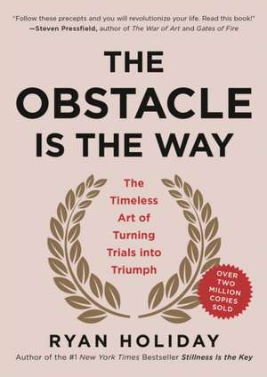 The Obstacle Is the Way: The Timeless Art of Turning Trials Into Triumph de Ryan Holiday