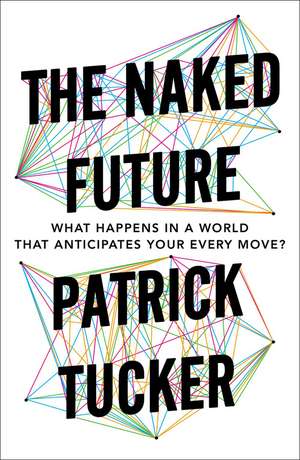 The Naked Future: What Happens in a World That Anticipates Your Every Move? de Patrick Tucker