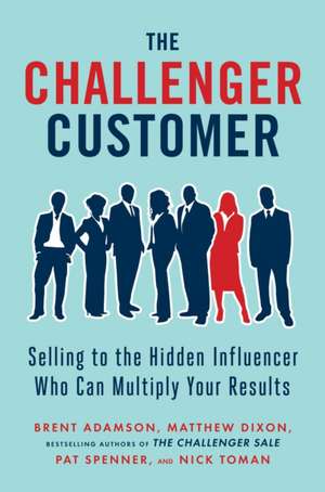 The Challenger Customer: Selling to the Hidden Influencer Who Can Multiply Your Results de Matthew Dixon