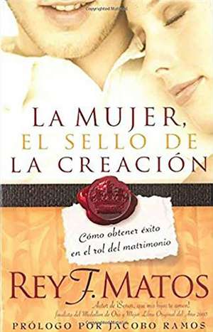 La Mujer, El Sello de La Creacion: Como Obtener Exito En El Rol del Matrimonio de Rey F. Matos