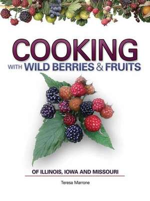 Cooking with Wild Berries & Fruits: Of Illinois, Iowa and Missouri de Teresa Marrone