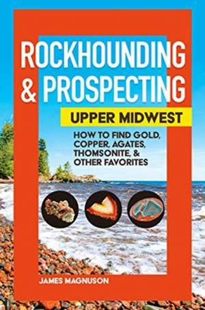 Rockhounding & Prospecting: Upper Midwest: How to Find Gold, Copper, Agates, Thomsonite & Other Favorites de Jim Magnuson