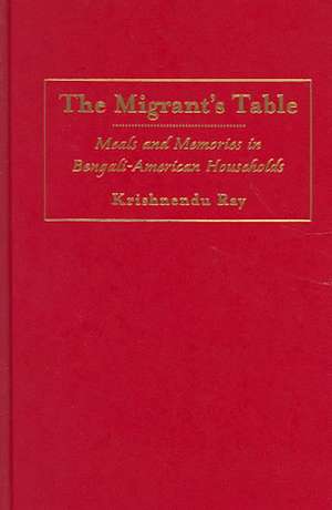 The Migrant's Table: Meals and Memories in Bengali-American Households de Krishnendu Ray