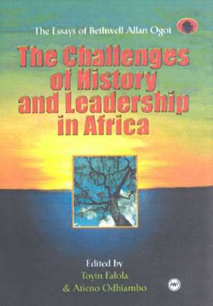 The Challenges Of History And Leadership: The Essays of Bethwell Allan Ogot de Toyin Falola