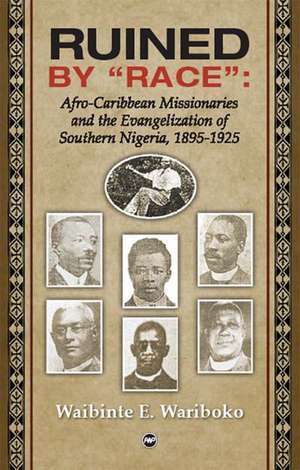 Ruined By 'race': Afro-Carribean Missionaries and the Evangelisation of Southern Nigeria, 1895-1925 de Waibinte E. Wariboko