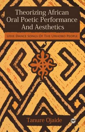 Theorizing African Oral Poetic Performance and Aesthetics: Udje Dance Songs of the Urhobo People de Tanure Ojaide