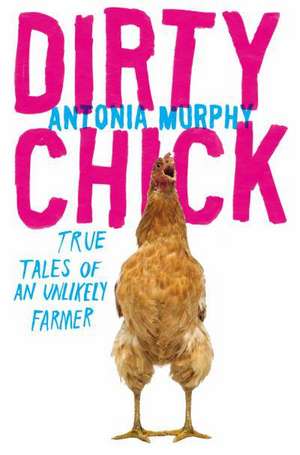 Dirty Chick: Adventures of an Unlikely Farmer de Antonia Murphy