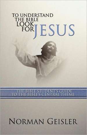 To Understand the Bible Look for Jesus: The Bible Student's Guide to the Bible's Central Theme de Norman L. Geisler