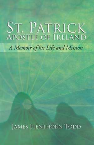 St. Patrick Apostle of Ireland: A Memoir of His Life and Mission de James Henthorn Todd