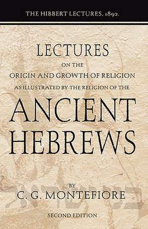 Lectures on the Origin and Growth of Religion as Illustrated by the Religion of the Ancient Hebrews: The Hibbert Lectures, 1892 de Claude Goldsmid Montefiore