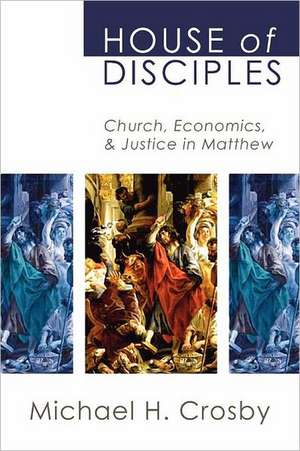 House of Disciples: Church, Economics, and Justice in Matthew de Michael H. Crosby