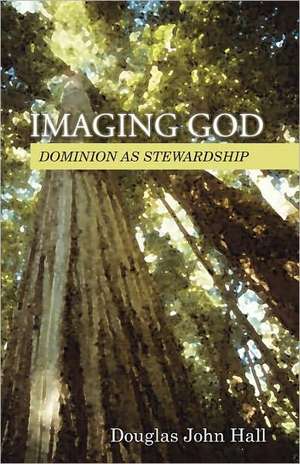 Imaging God: Dominion as Stewardship de Douglas John Hall