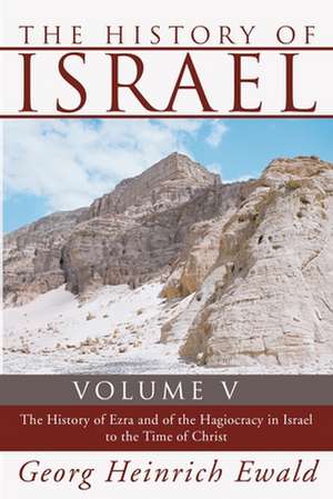 The History of Israel, Volume 5: The History of Ezra and of the Hagiocracy in Israel to the Time of Christ de Heinrich Ewald