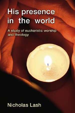 His Presence in the World: A Study of Eucharistic Worship and Theology de Nicholas Lash