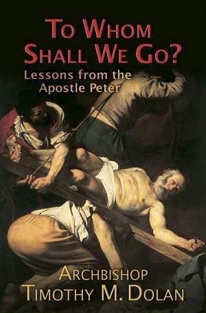 To Whom Shall We Go?: Lessons from the Apostle Peter de Timothy M. Cardinal Dolan