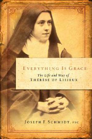 Everything Is Grace: The Life and Way of Therese of Lisieux de Joseph F. Schmidt