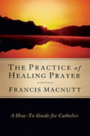 The Practice of Healing Prayer: A How-To Guide for Catholics de Francis MacNutt