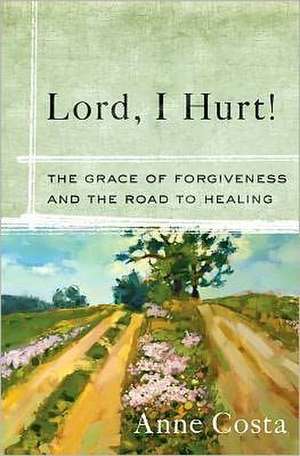 Lord, I Hurt!: The Grace of Forgiveness and the Road to Healing de Anne Costa