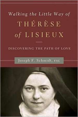 Walking the Little Way of Therese of Lisieux: Discovering the Path of Love de Joseph F. Schmidt