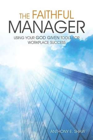 The Faithful Manager: Using Your God Given Tools for Workplace Success de Anthony E. Shaw