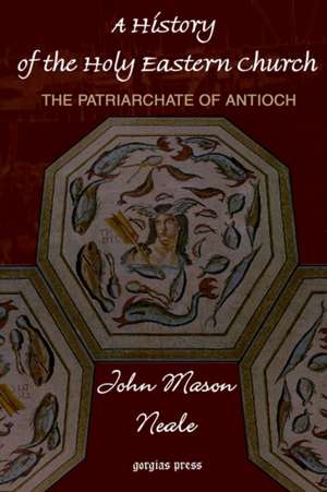 A History of the Holy Eastern Church: The Patriarchate of Antioch de John Mason Neale