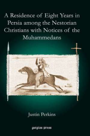 A Residence of Eight Years in Persia Among the Nestorian Christians with Notices of the Muhammedans: The Condition of Assyrianism in the Era of the Incarnation of Our Lord, and Notes on the History of Assyria de Justin Perkins