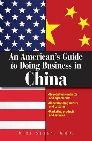 An American's Guide to Doing Business in China: Negotiating Contracts and Agreements; Understanding Culture and Customs; Marketing Products and Servi de Mike Saxon