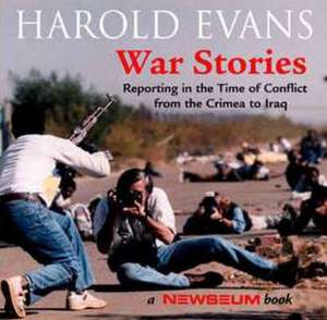 War Stories: Reporting in the Ttime of Conflict from the Crimea to Iraq de Harold Evans